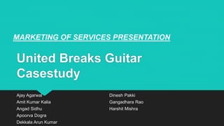 United Breaks Guitar
Casestudy
Ajay Agarwal
Amit Kumar Kalia
Angad Sidhu
Apoorva Dogra
Dekkala Arun Kumar
Dinesh Pakki
Gangadhara Rao
Harshit Mishra
MARKETING OF SERVICES PRESENTATION
 
