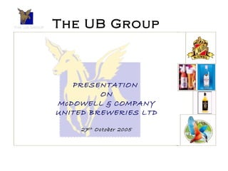 The UB Group
PRESENTATION
ON
McDOWELL & COMPANY
UNITED BREWERIES LTD
27th October 2005
 