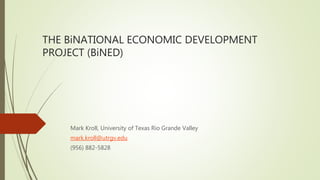 THE BiNATIONAL ECONOMIC DEVELOPMENT
PROJECT (BiNED)
Mark Kroll, University of Texas Rio Grande Valley
mark.kroll@utrgv.edu
(956) 882-5828
 