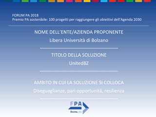 FORUM PA 2018
Premio PA sostenibile: 100 progetti per raggiungere gli obiettivi dell’Agenda 2030
TITOLO DELLA SOLUZIONE
UnitedBZ
______________________________
NOME DELL’ENTE/AZIENDA PROPONENTE
Libera Università di Bolzano
______________________________
AMBITO IN CUI LA SOLUZIONE SI COLLOCA
Diseguaglianze, pari opportunitá, resilienza
______________________________
 