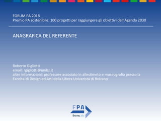 FORUM PA 2018
Premio PA sostenibile: 100 progetti per raggiungere gli obiettivi dell’Agenda 2030
ANAGRAFICA DEL REFERENTE
Roberto Gigliotti
email: rgigliotti@unibz.it
altre informazioni: professore associato in allestimeto e museografia presso la
Facolta´di Design ed Arti della Libera Univeristá di Bolzano
 