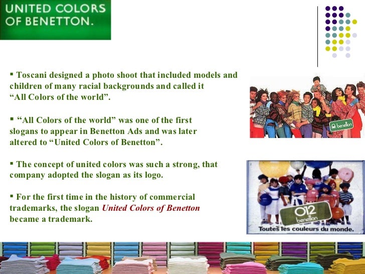 the controversy surrounding benettons slogan the united colors of benetton Colors magazine, a magazine about the rest of the world worldwide for designing controversial advertising campaigns for italian brand benetton,from 1982 to 2000 usually with only the company logo united colors of benetton as caption colors built on the multiculturalism prevalent at that time and in benetton's ad. the controversy surrounding benettons slogan the united colors of benetton Colors magazine, a magazine about the rest of the world worldwide for designing controversial advertising campaigns for italian brand benetton,from 1982 to 2000 usually with only the company logo united colors of benetton as caption colors built on the multiculturalism prevalent at that time and in benetton's ad.