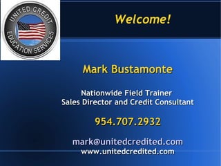 Welcome!  Mark Bustamonte Nationwide Field Trainer  Sales Director and Credit Consultant 954.707.2932 [email_address] www.unitedcredited.com 