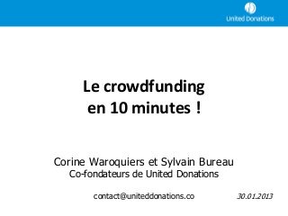 Le crowdfunding
       en 10 minutes !

Corine Waroquiers et Sylvain Bureau
   Co-fondateurs de United Donations

        contact@uniteddonations.co     30.01.2013
 