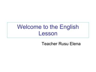 Welcome to the English Lesson Teacher Rusu Elena 