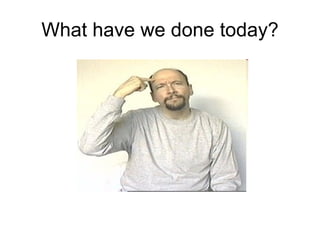 What have we done today? 