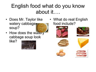 English food what do you know about it…. Does Mr. Taylor like watery cabbage soup? How does the watery cabbage soup look like? What do real English food include? 