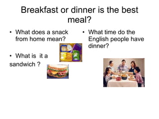 Breakfast or dinner is the best meal? What does a snack from home mean? What is  it a  sandwich ? What time do the English people have dinner? 