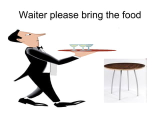 Waiter please bring the food 