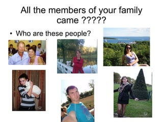 All the members of your family came ????? Who are these people? 