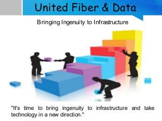 United Fiber & Data
Bringing Ingenuity to Infrastructure
"It's time to bring ingenuity to infrastructure and take
technology in a new direction."
 