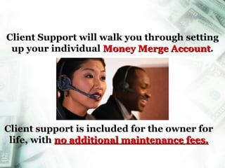 Client Support will walk you through setting up your individual  Money Merge Account . Client support is included for the owner for life, with  no additional maintenance fees. Money Merge Account 