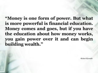 “ Money is one form of power. But what is more powerful is financial education. Money comes and goes, but if you have the education about how money works, you gain power over it and can begin building wealth.” -Robert Kiyosaki- Money Merge Account 