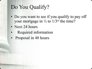 Do You Qualify? Do you want to see if you qualify to pay off your mortgage in ½ to 1/3 rd  the time? Next 24 hours  Required information Proposal in 48 hours 