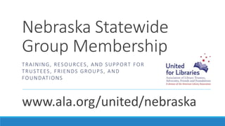 Nebraska Statewide
Group Membership
www.ala.org/united/nebraska
TRAINING, RESOURCES, AND SUPPORT FOR
TRUSTEES, FRIENDS GROUPS, AND
FOUNDATIONS
 