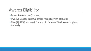 Awards Eligibility
◦ Major Benefactor Citation.
◦ Two (2) $1,000 Baker & Taylor Awards given annually.
◦ Two (2) $250 Nati...