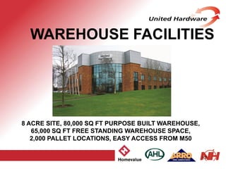 WAREHOUSE FACILITIES
8 ACRE SITE, 80,000 SQ FT PURPOSE BUILT WAREHOUSE,
65,000 SQ FT FREE STANDING WAREHOUSE SPACE,
2,000 PALLET LOCATIONS, EASY ACCESS FROM M50
17
 