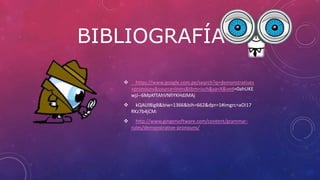 BIBLIOGRAFÍA
 https://www.google.com.pe/search?q=demonstratives
+pronouns&source=lnms&tbm=isch&sa=X&ved=0ahUKE
wjJ--6MpKfTAhVNfiYKHdJMAj
 kQAUIBigB&biw=1366&bih=662&dpr=1#imgrc=aOi17
RKz7b4jCM:
 http://www.gingersoftware.com/content/grammar-
rules/demonstrative-pronouns/
 