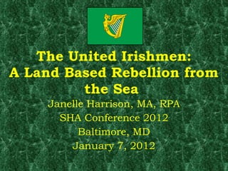 The United Irishmen: A Land Based Rebellion from the Sea  Janelle Harrison, MA, RPA SHA Conference 2012 Baltimore, MD January 7, 2012 