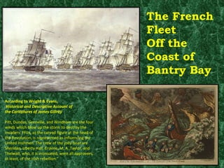 The French Fleet Off the Coast of Bantry Bay According to Wright & Evans, Historical and Descriptive Account of  the Caricatures of James Gillray  Pitt, Dundas, Grenville, and Windham are the four winds which blow up the storm to destroy the invaders. FFox, as the carved figure at the head of the Revolution, is represented as influencing the United Irishmen. The crew of the jolly-boat are Sheridan, Liberty Hall, Erskine, M. A. Taylor, and Thelwall, who, it is insinuated, were all approvers, at least, of the Irish rebellion." 