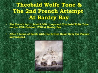 Theobald Wolfe Tone & The 2nd French Attempt  At Bantry Bay The French try to land 3,000 troops and Theobald Wolfe Tone on the 12th October 1798 at Bantry Bay After 3 hours of Battle with the British Royal Navy the French surrendered  