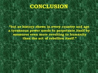 CONCLUSION “ but as history shows in every country and age  a tyrannous power needs to perpetuate itself by  measures even more revolting to humanity than the act of rebellion itself.”  