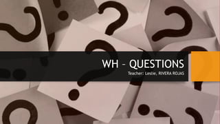 WH – QUESTIONS
Teacher: Leslie, RIVERA ROJAS
 