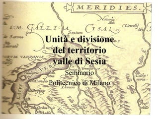 Unità e divisione
 del territorio
 valle di Sesia
      Seminario
Politecnico di Milano
 