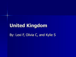 United Kingdom By: Lexi F, Olivia C, and Kylie S 