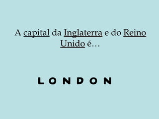 A  capital  da  Inglaterra  e do  Reino Unido  é… LONDON 