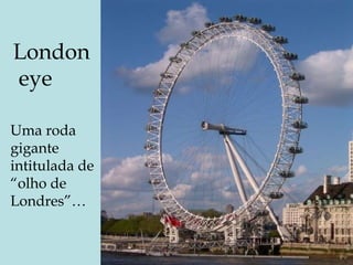 London  eye Uma roda gigante intitulada de “olho de Londres”… 