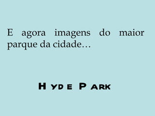 E agora imagens do maior parque da cidade… Hyde Park 