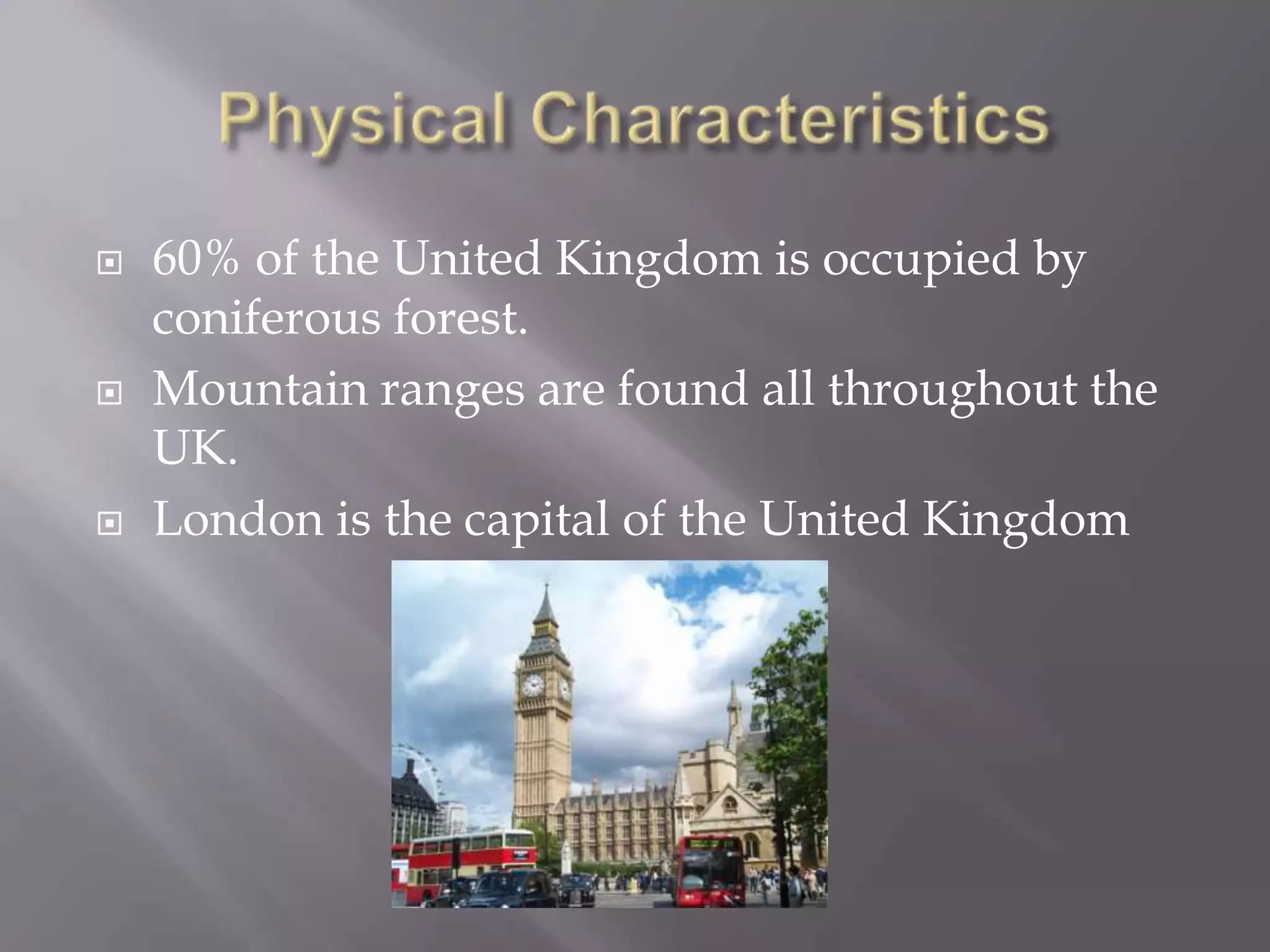  60% of the United Kingdom is occupied by
coniferous forest.
Mountain ranges are found all throughout the
UK.
London is the capital of the United Kingdom