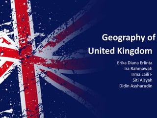 Geography of
United Kingdom
      Erika Diana Erlinta
          Ira Rahmawati
              Irma Laili F
               Siti Aisyah
       Didin Asyharudin
 