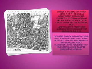 THE UNITED KINGDOM HAS MORE OCCUPIED
POPULATION THAN UNOCCUPIED , WHICH
MEANS THAT THEY HAVE MORE EMPLOYED
THAN UNEMPLOYED PEOPLE.
IN ADDIOTION , IN THE POPULATION THEY
HAVE MORE SKILLED AND QUALIFIED
WORKERS THAN UNSKILLED.
 