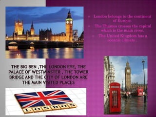  London belongs to the continent
of Europe.
 The Thames crosses the capital
which is the main river.
 The United Kingdom has a
oceanic climate .
 