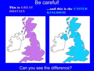 This is GREAT
BRITAIN…

Be careful!
…and this is the UNITED
KINGDOM!

Can you see the difference?

 