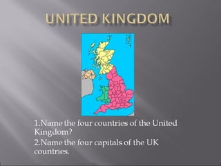 1.Name the four countries of the United
Kingdom?
2.Name the four capitals of the UK
countries.
 