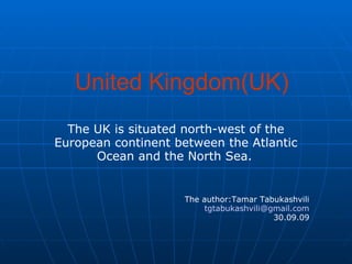 United Kingdom(UK)
The UK is situated north-west of the
European continent between the Atlantic
Ocean and the North Sea.
The author:Tamar Tabukashvili
tgtabukashvili@gmail.com
30.09.09
 