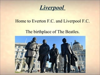 Liverpool
Home to Everton F.C. and Liverpool F.C.
The birthplace of The Beatles.
 