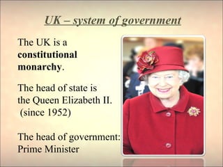UK – system of government
The UK is a
constitutional
monarchy.
The head of state is
the Queen Elizabeth II.
(since 1952)
The head of government:
Prime Minister
 