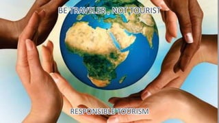 RESPONSIBLE TOURISM
BE TRAVELER , NOT TOURIST
 