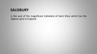 SALISBURY
is the seat of the magnificant Cathedral of Saint Mary which has the
highest spire in England.
 