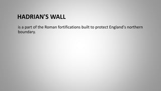 HADRIAN'S WALL
is a part of the Roman fortifications built to protect England's northern
boundary.
 