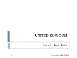 UNITED KINGDOM  Economy, Trade, Policy 1 Presentation by B KENAR 