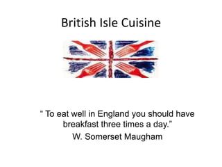British Isle Cuisine
“ To eat well in England you should have
breakfast three times a day.”
W. Somerset Maugham
 