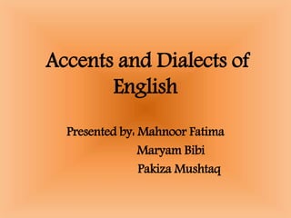 Accents and Dialects of
English
Presented by: Mahnoor Fatima
Maryam Bibi
Pakiza Mushtaq
 
