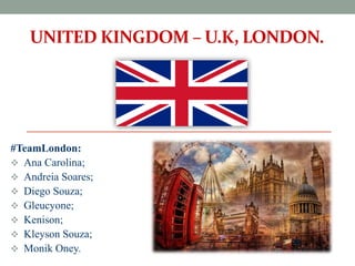 UNITED KINGDOM – U.K, LONDON.
#TeamLondon:
 Ana Carolina;
 Andreia Soares;
 Diego Souza;
 Gleucyone;
 Kenison;
 Kleyson Souza;
 Monik Oney.
 