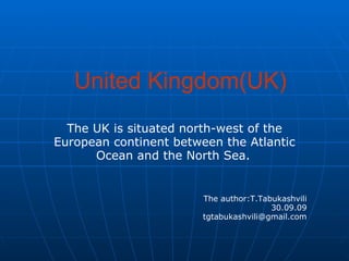 United Kingdom(UK) The UK is situated north-west of the European continent between the Atlantic Ocean and the North Sea.   The author:T.Tabukashvili 30.09.09 [email_address] 