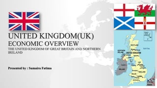 UNITED KINGDOM(UK)
ECONOMIC OVERVIEW
THE UNITED KINGDOM OF GREAT BRITAIN AND NORTHERN
IRELAND
Presented by : Sumaira Fatima
 